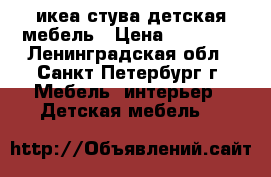 икеа стува детская мебель › Цена ­ 14 000 - Ленинградская обл., Санкт-Петербург г. Мебель, интерьер » Детская мебель   